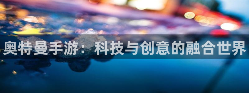 星空娱乐2021官方网站：奥特曼手游：科技与创意的融合世界