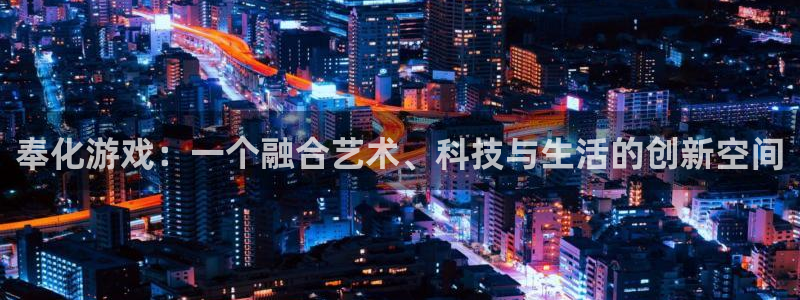 星空娱乐改名后叫什么：奉化游戏：一个融合艺术、科技与生活的创
