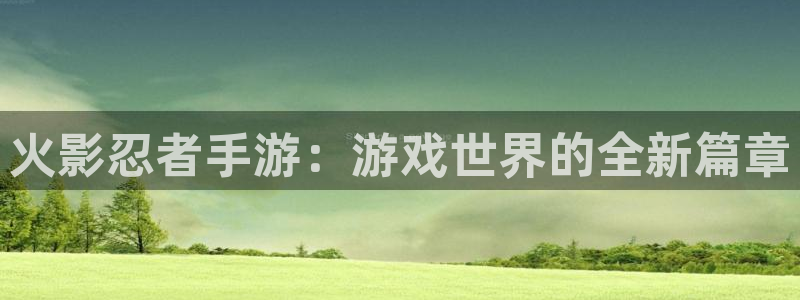 星空娱乐网址：火影忍者手游：游戏世界的全新篇章