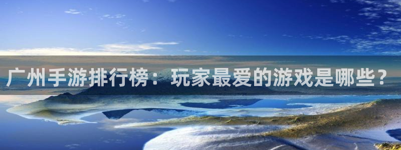 星空娱乐链接：广州手游排行榜：玩家最爱的游戏是哪些？