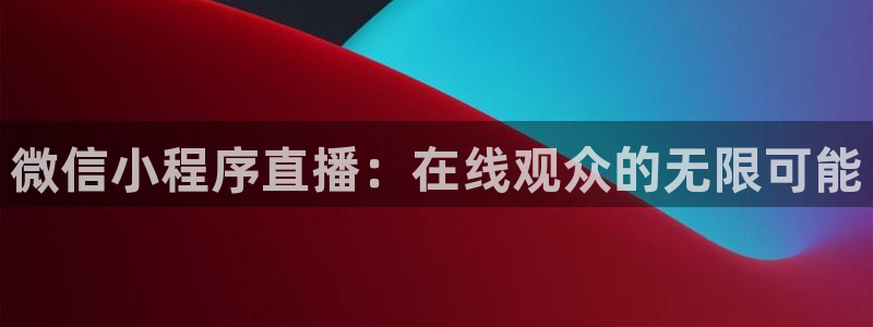 88看球nba直播官网：微信小程序直播：在线观众的无限可能