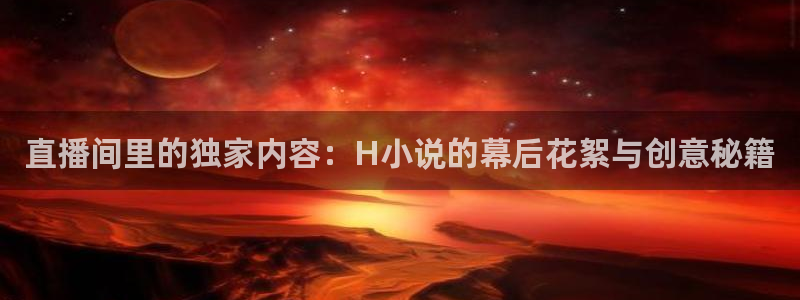 88看球:足球直播_nba线上看_免费体育直播：直播间里的独家内容：H小说的幕后花絮与创意秘籍