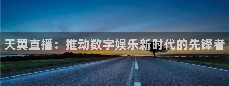 188看球网nba直播在线观看免费：天翼直播：推动数字娱乐新时代的先锋者